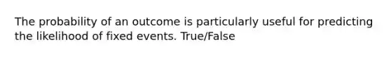 The probability of an outcome is particularly useful for predicting the likelihood of fixed events. True/False