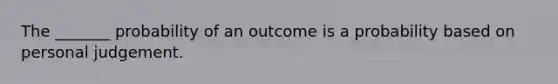 The _______ probability of an outcome is a probability based on personal judgement.