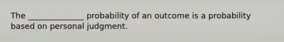 The ______________ probability of an outcome is a probability based on personal judgment.