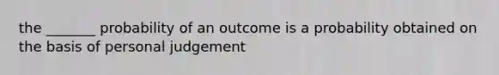 the _______ probability of an outcome is a probability obtained on the basis of personal judgement