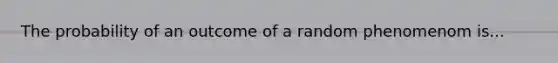 The probability of an outcome of a random phenomenom is...