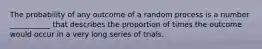 The probability of any outcome of a random process is a number ___________ that describes the proportion of times the outcome would occur in a very long series of trials.