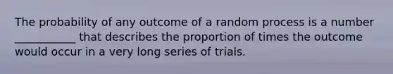 The probability of any outcome of a random process is a number ___________ that describes the proportion of times the outcome would occur in a very long series of trials.