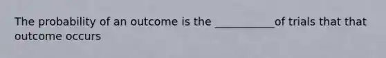 The probability of an outcome is the ___________of trials that that outcome occurs