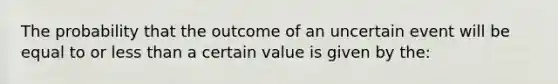 The probability that the outcome of an uncertain event will be equal to or <a href='https://www.questionai.com/knowledge/k7BtlYpAMX-less-than' class='anchor-knowledge'>less than</a> a certain value is given by the: