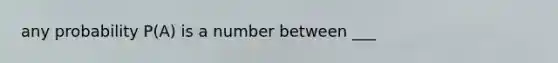 any probability P(A) is a number between ___