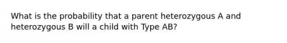 What is the probability that a parent heterozygous A and heterozygous B will a child with Type AB?