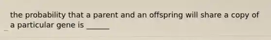 the probability that a parent and an offspring will share a copy of a particular gene is ______