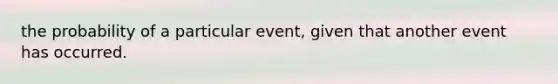 the probability of a particular event, given that another event has occurred.