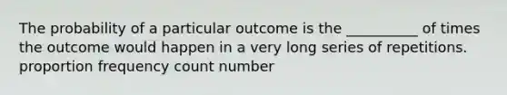 The probability of a particular outcome is the __________ of times the outcome would happen in a very long series of repetitions. proportion frequency count number