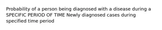 Probability of a person being diagnosed with a disease during a SPECIFIC PERIOD OF TIME Newly diagnosed cases during specified time period