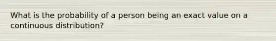 What is the probability of a person being an exact value on a continuous distribution?