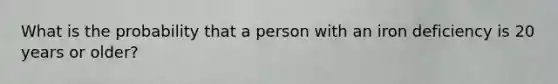 What is the probability that a person with an iron deficiency is 20 years or older?