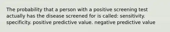 The probability that a person with a positive screening test actually has the disease screened for is called: sensitivity. specificity. positive predictive value. negative predictive value