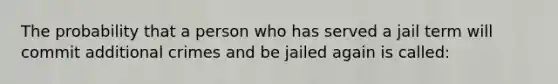 The probability that a person who has served a jail term will commit additional crimes and be jailed again is called: