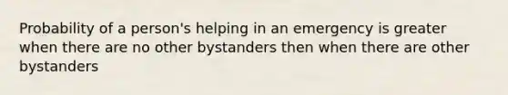 Probability of a person's helping in an emergency is greater when there are no other bystanders then when there are other bystanders