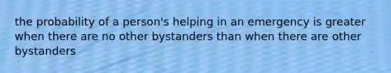 the probability of a person's helping in an emergency is greater when there are no other bystanders than when there are other bystanders