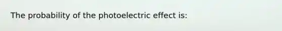 The probability of the photoelectric effect is: