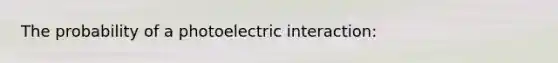 The probability of a photoelectric interaction: