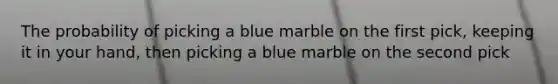 The probability of picking a blue marble on the first pick, keeping it in your hand, then picking a blue marble on the second pick