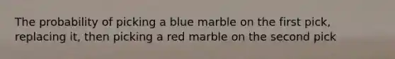 The probability of picking a blue marble on the first pick, replacing it, then picking a red marble on the second pick