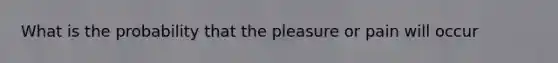 What is the probability that the pleasure or pain will occur