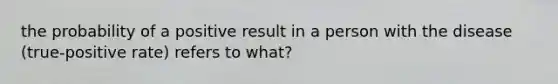 the probability of a positive result in a person with the disease (true-positive rate) refers to what?