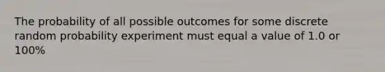 The probability of all possible outcomes for some discrete random probability experiment must equal a value of 1.0 or 100%