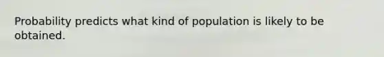 Probability predicts what kind of population is likely to be obtained.