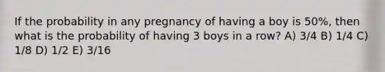 If the probability in any pregnancy of having a boy is 50%, then what is the probability of having 3 boys in a row? A) 3/4 B) 1/4 C) 1/8 D) 1/2 E) 3/16