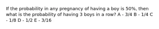 If the probability in any pregnancy of having a boy is 50%, then what is the probability of having 3 boys in a row? A - 3/4 B - 1/4 C - 1/8 D - 1/2 E - 3/16