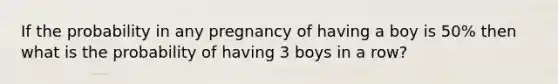 If the probability in any pregnancy of having a boy is 50% then what is the probability of having 3 boys in a row?