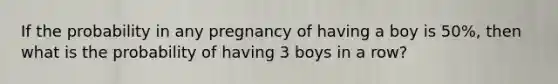 If the probability in any pregnancy of having a boy is 50%, then what is the probability of having 3 boys in a row?