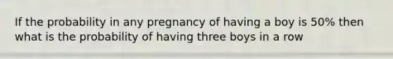 If the probability in any pregnancy of having a boy is 50% then what is the probability of having three boys in a row