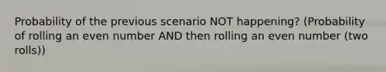 Probability of the previous scenario NOT happening? (Probability of rolling an even number AND then rolling an even number (two rolls))