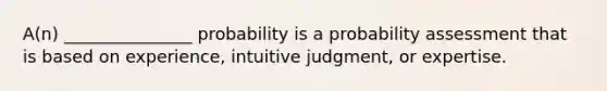 A(n) _______________ probability is a probability assessment that is based on experience, intuitive judgment, or expertise.