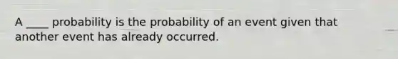 A ____ probability is the probability of an event given that another event has already occurred.