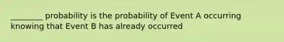 ________ probability is the probability of Event A occurring knowing that Event B has already occurred