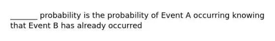 _______ probability is the probability of Event A occurring knowing that Event B has already occurred