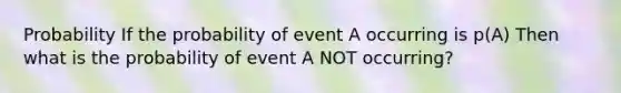 Probability If the probability of event A occurring is p(A) Then what is the probability of event A NOT occurring?