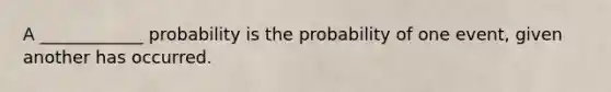 A ____________ probability is the probability of one event, given another has occurred.