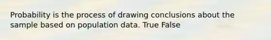 Probability is the process of drawing conclusions about the sample based on population data. True False