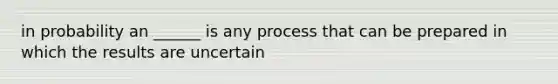 in probability an ______ is any process that can be prepared in which the results are uncertain