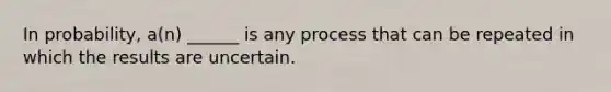 In​ probability, a(n) ______ is any process that can be repeated in which the results are uncertain.