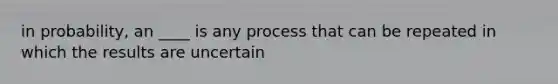 in probability, an ____ is any process that can be repeated in which the results are uncertain