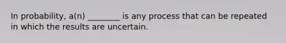 In​ probability, a(n)​ ________ is any process that can be repeated in which the results are uncertain.