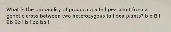 What is the probability of producing a tall pea plant from a genetic cross between two heterozygous tall pea plants? b b B l Bb Bb l b l bb bb l