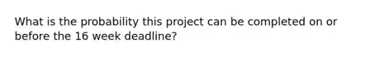 What is the probability this project can be completed on or before the 16 week deadline?