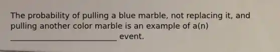 The probability of pulling a blue marble, not replacing it, and pulling another color marble is an example of a(n) ___________________________ event.