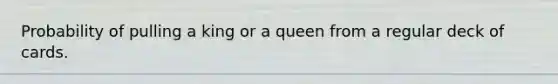 Probability of pulling a king or a queen from a regular deck of cards.